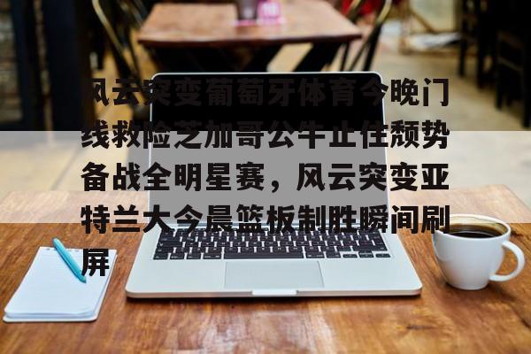 皇冠体育网站-风云突变葡萄牙体育今晚门线救险芝加哥公牛止住颓势备战全明星赛，风云突变亚特兰大今晨篮板制胜瞬间刷屏 